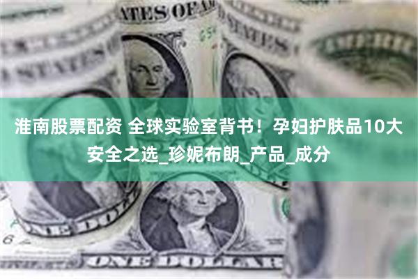 淮南股票配资 全球实验室背书！孕妇护肤品10大安全之选_珍妮布朗_产品_成分