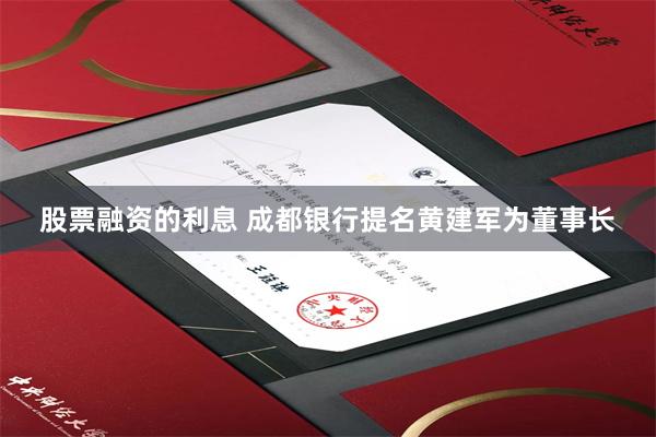 股票融资的利息 成都银行提名黄建军为董事长