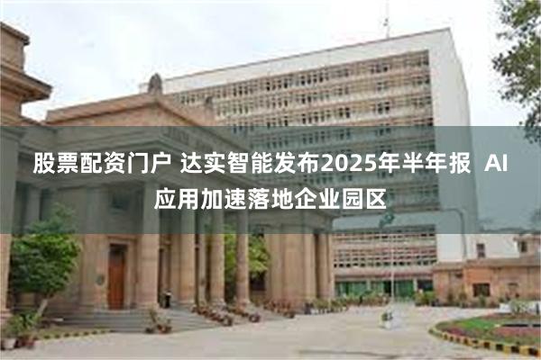股票配资门户 达实智能发布2025年半年报  AI应用加速落地企业园区