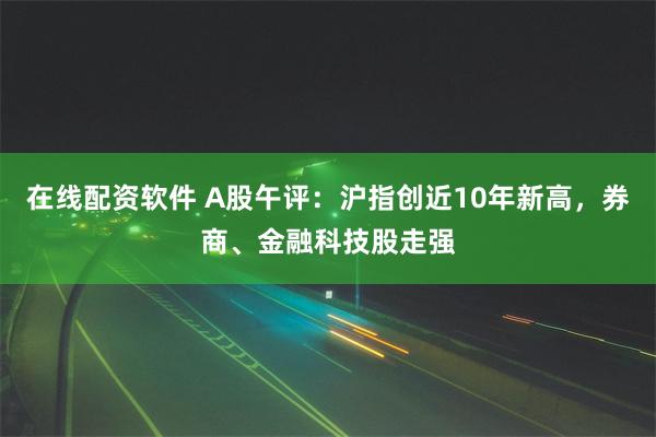 在线配资软件 A股午评：沪指创近10年新高，券商、金融科技股走强