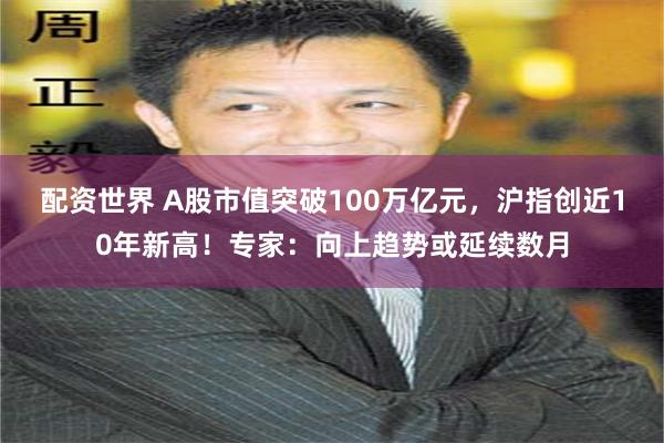 配资世界 A股市值突破100万亿元，沪指创近10年新高！专家：向上趋势或延续数月