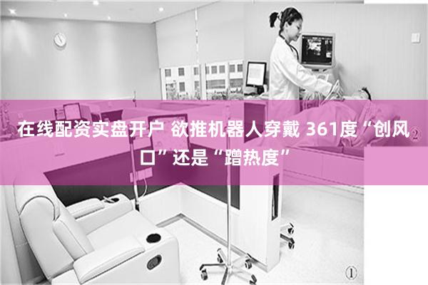 在线配资实盘开户 欲推机器人穿戴 361度“创风口”还是“蹭热度”