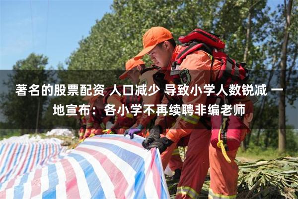 著名的股票配资 人口减少 导致小学人数锐减 一地宣布：各小学不再续聘非编老师
