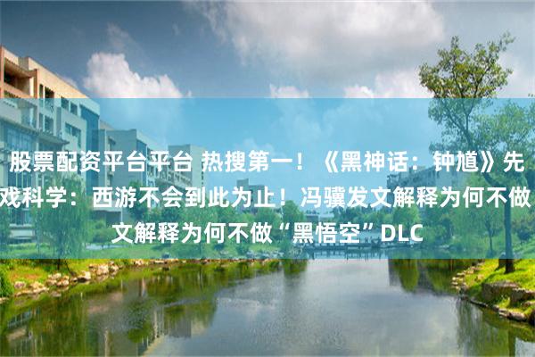 股票配资平台平台 热搜第一！《黑神话：钟馗》先导预告公布 游戏科学：西游不会到此为止！冯骥发文解释为何不做“黑悟空”DLC