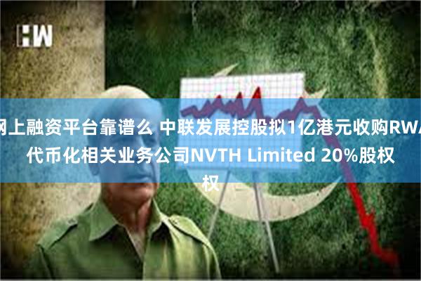 网上融资平台靠谱么 中联发展控股拟1亿港元收购RWA代币化相关业务公司NVTH Limited 20%股权