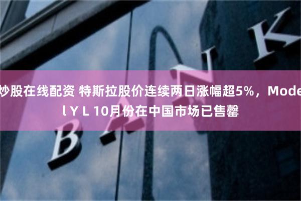 炒股在线配资 特斯拉股价连续两日涨幅超5%,Model Y L 10月份在中国市场已售罄