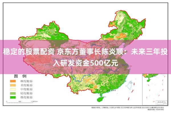 稳定的股票配资 京东方董事长陈炎顺：未来三年投入研发资金500亿元