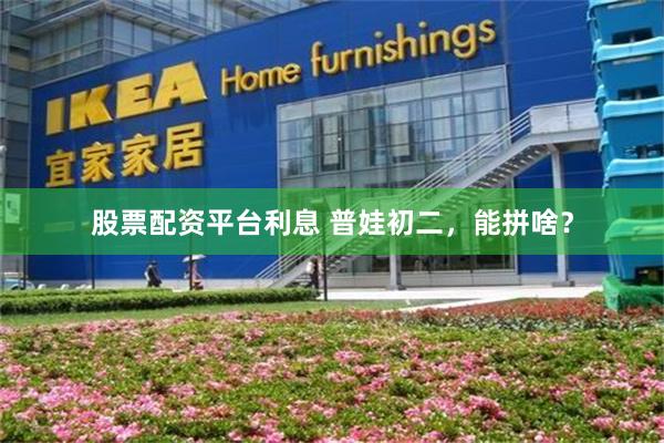股票配资平台利息 普娃初二，能拼啥？