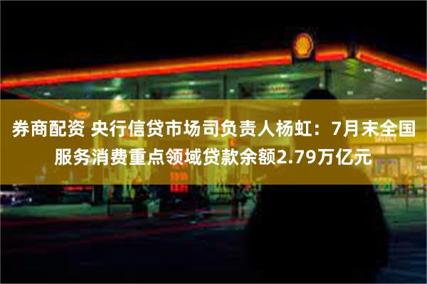 券商配资 央行信贷市场司负责人杨虹：7月末全国服务消费重点领域贷款余额2.79万亿元