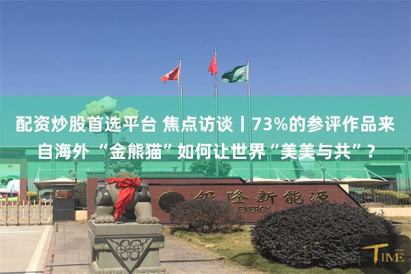配资炒股首选平台 焦点访谈丨73%的参评作品来自海外 “金熊猫”如何让世界“美美与共”？