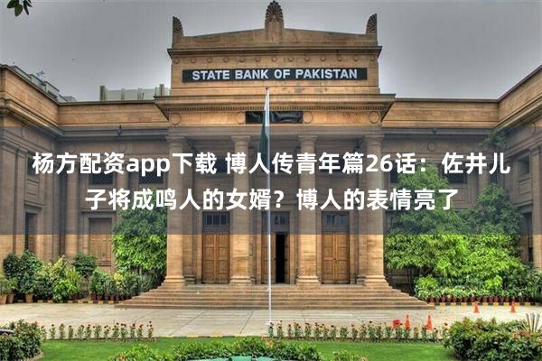 杨方配资app下载 博人传青年篇26话：佐井儿子将成鸣人的女婿？博人的表情亮了