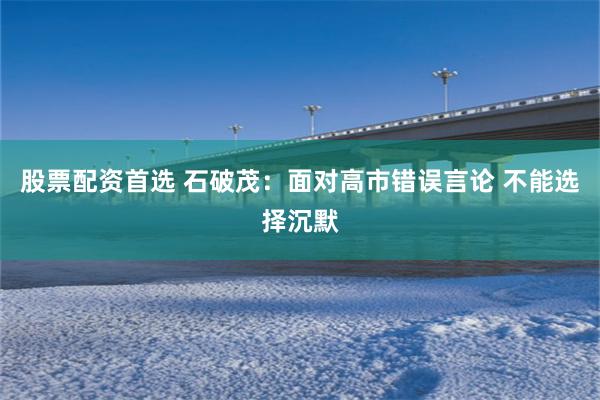 股票配资首选 石破茂:面对高市错误言论 不能选择沉默
