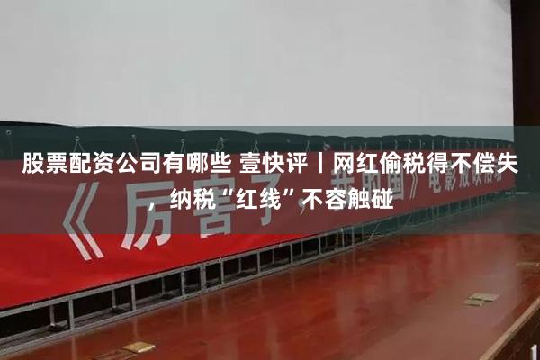 股票配资公司有哪些 壹快评丨网红偷税得不偿失,纳税“红线”不容触碰