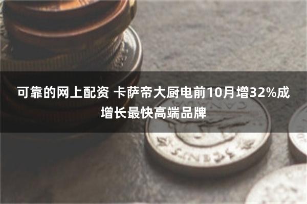 可靠的网上配资 卡萨帝大厨电前10月增32%成增长最快高端品牌