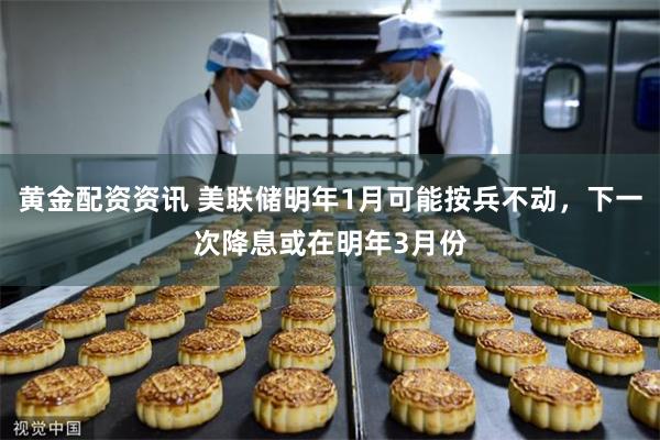 黄金配资资讯 美联储明年1月可能按兵不动，下一次降息或在明年3月份