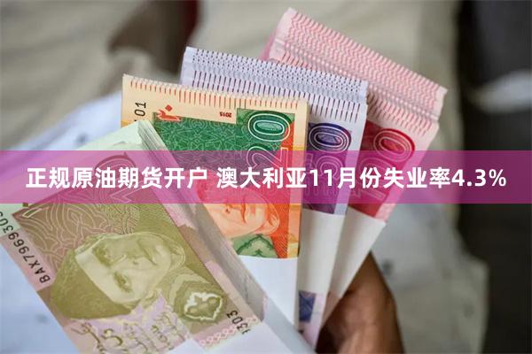 正规原油期货开户 澳大利亚11月份失业率4.3%