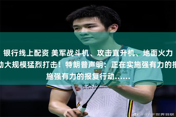 银行线上配资 美军战斗机、攻击直升机、地面火力齐上阵，发动大规模猛烈打击！特朗普声明：正在实施强有力的报复行动......