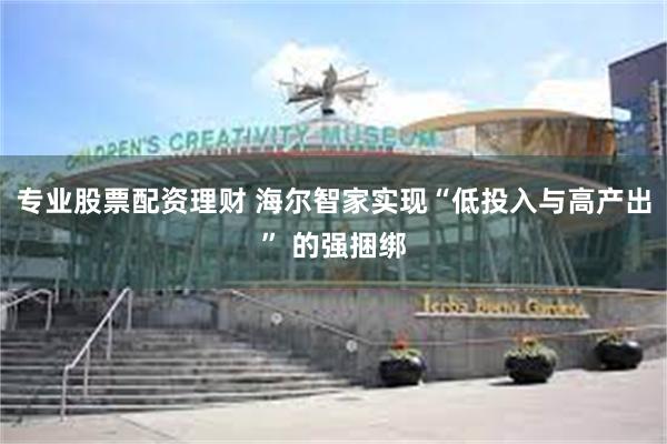 专业股票配资理财 海尔智家实现“低投入与高产出” 的强捆绑