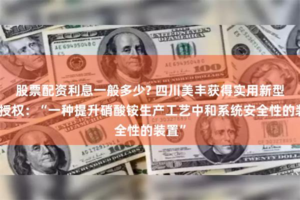 股票配资利息一般多少? 四川美丰获得实用新型专利授权：“一种提升硝酸铵生产工艺中和系统安全性的装置”