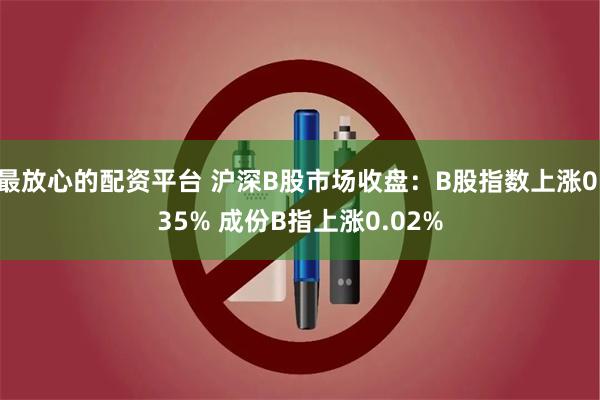 最放心的配资平台 沪深B股市场收盘：B股指数上涨0.35% 成份B指上涨0.02%
