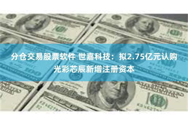 分仓交易股票软件 世嘉科技：拟2.75亿元认购光彩芯辰新增注册资本