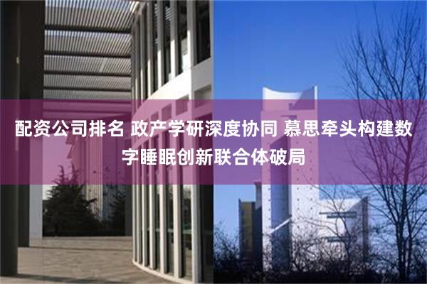 配资公司排名 政产学研深度协同 慕思牵头构建数字睡眠创新联合体破局