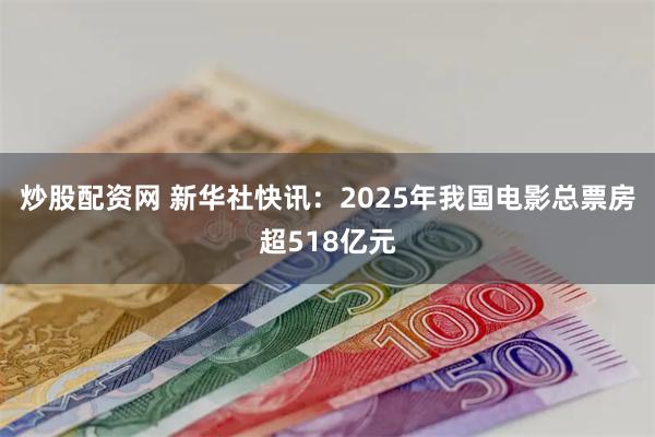 炒股配资网 新华社快讯：2025年我国电影总票房超518亿元