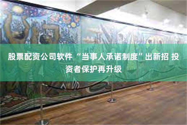 股票配资公司软件 “当事人承诺制度”出新招 投资者保护再升级