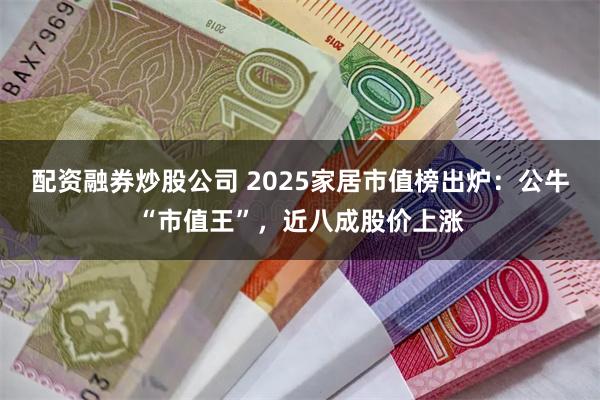 配资融券炒股公司 2025家居市值榜出炉：公牛“市值王”，近八成股价上涨