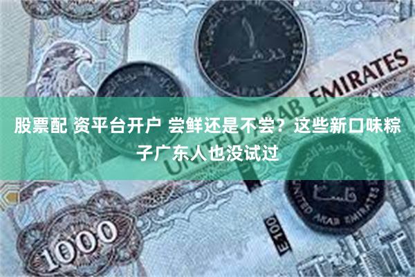 股票配 资平台开户 尝鲜还是不尝？这些新口味粽子广东人也没试过