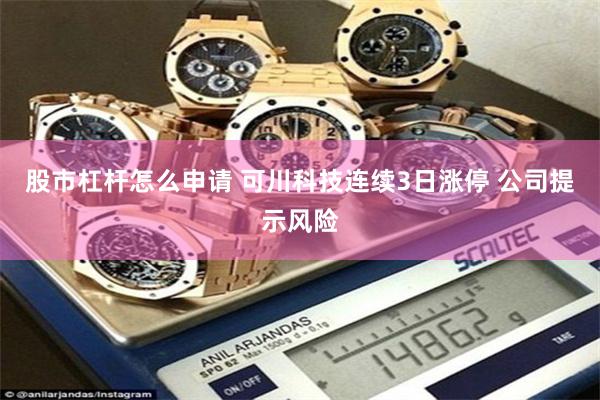 股市杠杆怎么申请 可川科技连续3日涨停 公司提示风险