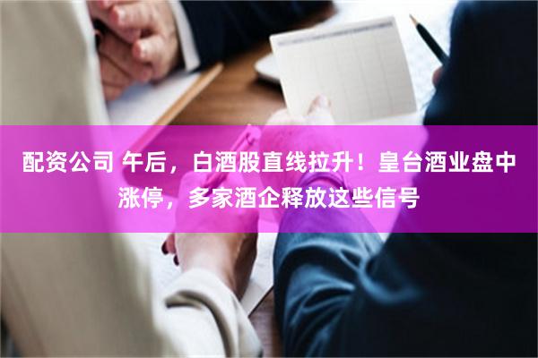 配资公司 午后，白酒股直线拉升！皇台酒业盘中涨停，多家酒企释放这些信号