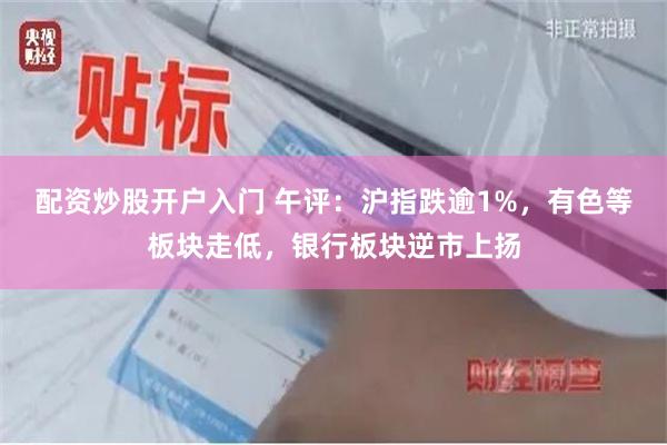 配资炒股开户入门 午评：沪指跌逾1%，有色等板块走低，银行板块逆市上扬