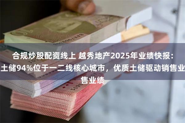 合规炒股配资线上 越秀地产2025年业绩快报：总土储94%位于一二线核心城市，优质土储驱动销售业绩