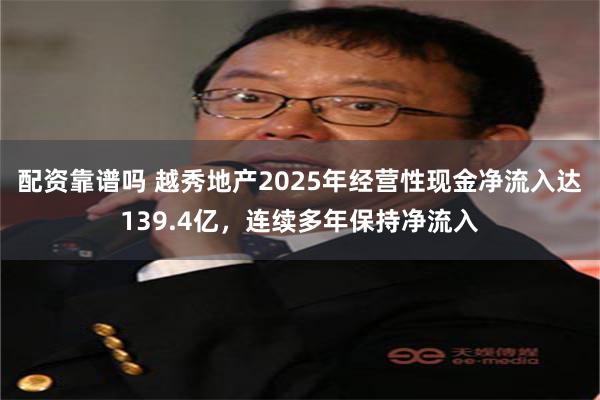 配资靠谱吗 越秀地产2025年经营性现金净流入达139.4亿，连续多年保持净流入