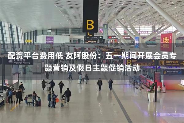 配资平台费用低 友阿股份：五一期间开展会员专题营销及假日主题促销活动