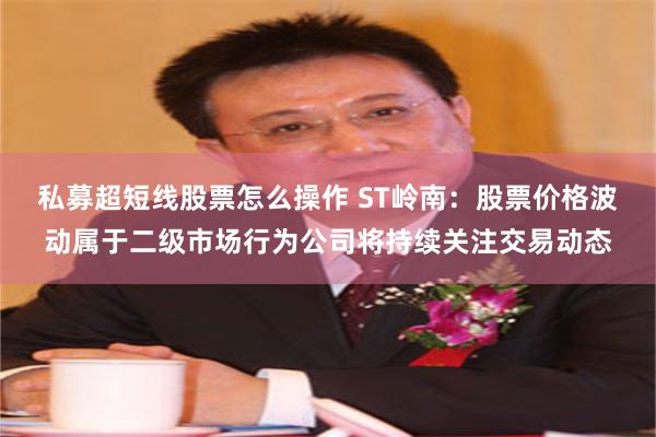 私募超短线股票怎么操作 ST岭南：股票价格波动属于二级市场行为公司将持续关注交易动态