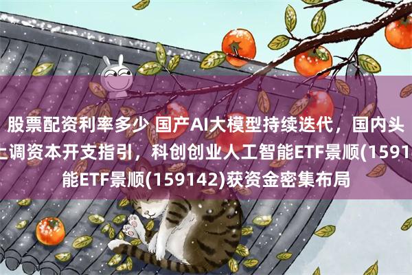 股票配资利率多少 国产AI大模型持续迭代，国内头部云服务商正集体上调资本开支指引，科创创业人工智能ETF景顺(159142)获资金密集布局