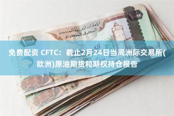 免费配资 CFTC：截止2月24日当周洲际交易所(欧洲)原油期货和期权持仓报告