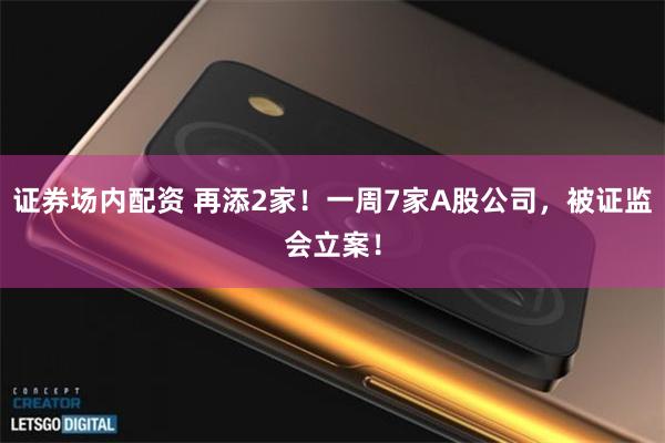 证券场内配资 再添2家！一周7家A股公司，被证监会立案！