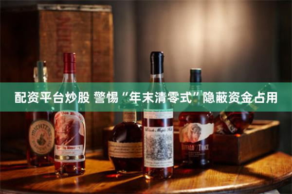 配资平台炒股 警惕“年末清零式”隐蔽资金占用