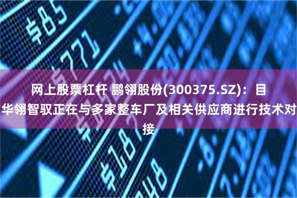 网上股票杠杆 鹏翎股份(300375.SZ)：目前华翎智驭正在与多家整车厂及相关供应商进行技术对接