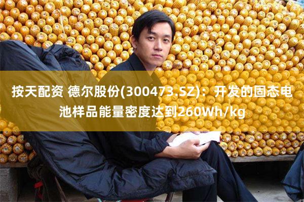 按天配资 德尔股份(300473.SZ)：开发的固态电池样品能量密度达到260Wh/kg