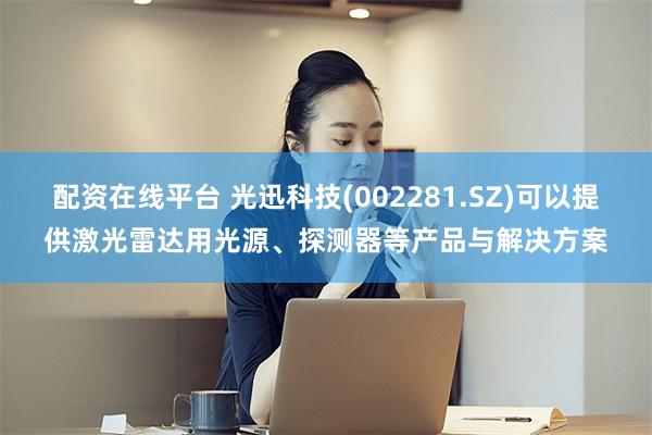 配资在线平台 光迅科技(002281.SZ)可以提供激光雷达用光源、探测器等产品与解决方案