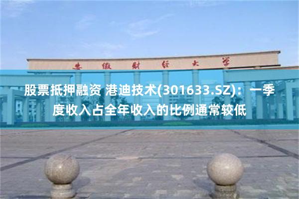 股票抵押融资 港迪技术(301633.SZ)：一季度收入占全年收入的比例通常较低