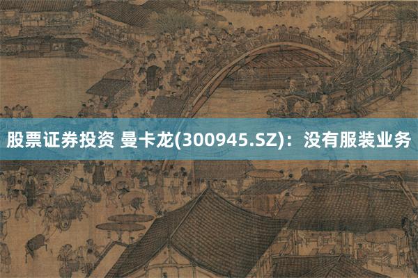 股票证券投资 曼卡龙(300945.SZ)：没有服装业务