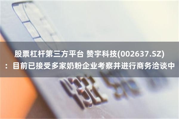 股票杠杆第三方平台 赞宇科技(002637.SZ)：目前已接受多家奶粉企业考察并进行商务洽谈中