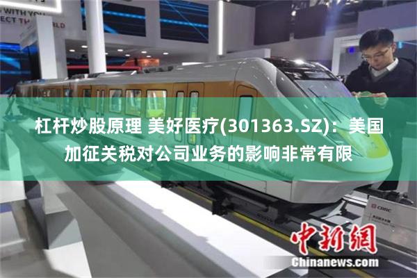 杠杆炒股原理 美好医疗(301363.SZ)：美国加征关税对公司业务的影响非常有限
