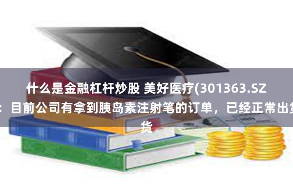 什么是金融杠杆炒股 美好医疗(301363.SZ)：目前公司有拿到胰岛素注射笔的订单，已经正常出货