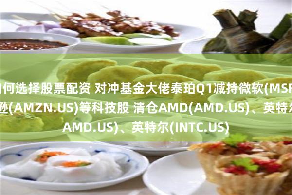如何选择股票配资 对冲基金大佬泰珀Q1减持微软(MSFT.US)、亚马逊(AMZN.US)等科技股 清仓AMD(AMD.US)、英特尔(INTC.US)
